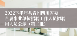 2022下半年共青团四川省委直属事业单位招聘工作人员拟聘用人员公示（第二批）