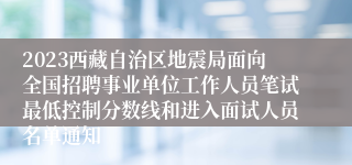 2023西藏自治区地震局面向全国招聘事业单位工作人员笔试最低控制分数线和进入面试人员名单通知