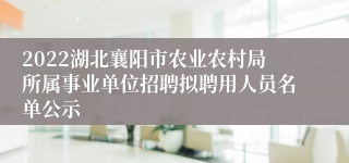 2022湖北襄阳市农业农村局所属事业单位招聘拟聘用人员名单公示