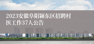 2023安徽阜阳颍东区招聘村医工作37人公告