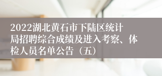 2022湖北黄石市下陆区统计局招聘综合成绩及进入考察、体检人员名单公告（五）