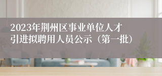 2023年荆州区事业单位人才引进拟聘用人员公示（第一批）