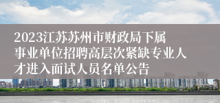 2023江苏苏州市财政局下属事业单位招聘高层次紧缺专业人才进入面试人员名单公告