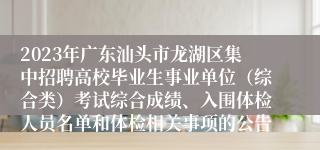 2023年广东汕头市龙湖区集中招聘高校毕业生事业单位（综合类）考试综合成绩、入围体检人员名单和体检相关事项的公告
