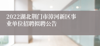 2022湖北荆门市漳河新区事业单位招聘拟聘公告
