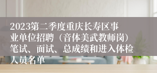 2023第二季度重庆长寿区事业单位招聘（音体美武教师岗）笔试、面试、总成绩和进入体检人员名单