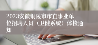 2023安徽铜陵市市直事业单位招聘人员（卫健系统）体检通知