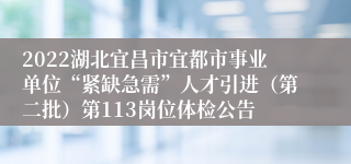 2022湖北宜昌市宜都市事业单位“紧缺急需”人才引进（第二批）第113岗位体检公告