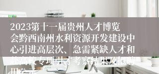 2023第十一届贵州人才博览会黔西南州水利资源开发建设中心引进高层次、急需紧缺人才和赴高校专项引才考察结果及拟聘用公示