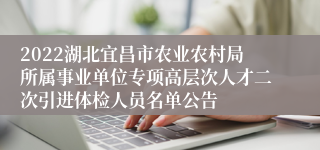 2022湖北宜昌市农业农村局所属事业单位专项高层次人才二次引进体检人员名单公告