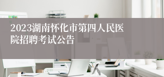 2023湖南怀化市第四人民医院招聘考试公告