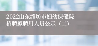 2022山东潍坊市妇幼保健院招聘拟聘用人员公示（二）
