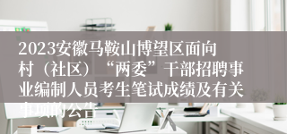 2023安徽马鞍山博望区面向村（社区）“两委”干部招聘事业编制人员考生笔试成绩及有关事项的公告