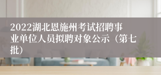 2022湖北恩施州考试招聘事业单位人员拟聘对象公示（第七批）