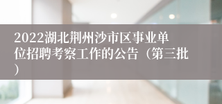 2022湖北荆州沙市区事业单位招聘考察工作的公告（第三批）