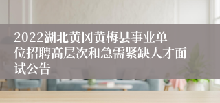 2022湖北黄冈黄梅县事业单位招聘高层次和急需紧缺人才面试公告
