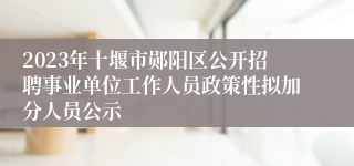 2023年十堰市郧阳区公开招聘事业单位工作人员政策性拟加分人员公示