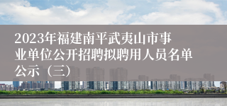 2023年福建南平武夷山市事业单位公开招聘拟聘用人员名单公示（三）