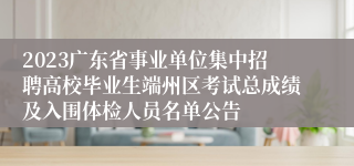 2023广东省事业单位集中招聘高校毕业生端州区考试总成绩及入围体检人员名单公告