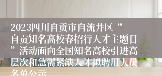2023四川自贡市自流井区“自贡知名高校春招行人才主题日”活动面向全国知名高校引进高层次和急需紧缺人才拟聘用人员名单公示