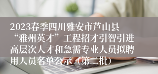 2023春季四川雅安市芦山县“雅州英才”工程招才引智引进高层次人才和急需专业人员拟聘用人员名单公示（第二批）