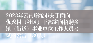 2023年云南临沧市关于面向优秀村（社区）干部定向招聘乡镇（街道）事业单位工作人员考试的公告（30人）