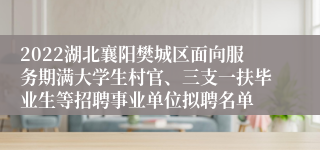 2022湖北襄阳樊城区面向服务期满大学生村官、三支一扶毕业生等招聘事业单位拟聘名单