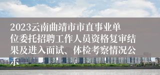 2023云南曲靖市市直事业单位委托招聘工作人员资格复审结果及进入面试、体检考察情况公示