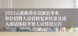 2023云南曲靖市富源县事业单位招聘人员资格复审结果及进入面试体检考察人员情况公告