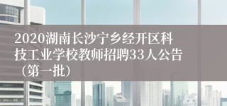 2020湖南长沙宁乡经开区科技工业学校教师招聘33人公告（第一批）