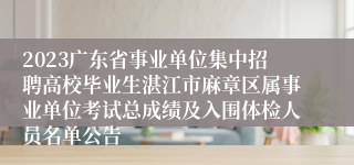 2023广东省事业单位集中招聘高校毕业生湛江市麻章区属事业单位考试总成绩及入围体检人员名单公告