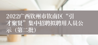 2022广西钦州市钦南区“引才聚贤”集中招聘拟聘用人员公示（第二批）