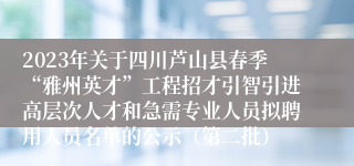 2023年关于四川芦山县春季“雅州英才”工程招才引智引进高层次人才和急需专业人员拟聘用人员名单的公示（第二批）