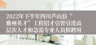 2022年下半年四川芦山县“雅州英才”工程招才引智引进高层次人才和急需专业人员拟聘用人员名单的公示