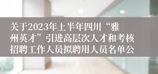 关于2023年上半年四川“雅州英才”引进高层次人才和考核招聘工作人员拟聘用人员名单公示