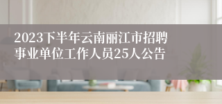 2023下半年云南丽江市招聘事业单位工作人员25人公告