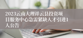 2023云南大理祥云县投资项目服务中心急需紧缺人才引进1人公告
