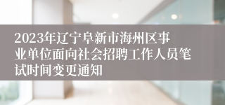 2023年辽宁阜新市海州区事业单位面向社会招聘工作人员笔试时间变更通知