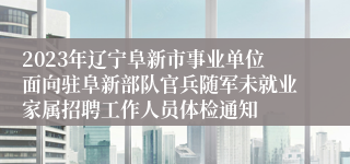 2023年辽宁阜新市事业单位面向驻阜新部队官兵随军未就业家属招聘工作人员体检通知