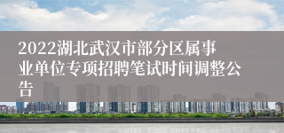 2022湖北武汉市部分区属事业单位专项招聘笔试时间调整公告