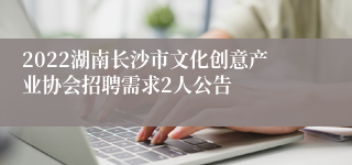 2022湖南长沙市文化创意产业协会招聘需求2人公告