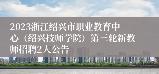 2023浙江绍兴市职业教育中心（绍兴技师学院）第三轮新教师招聘2人公告