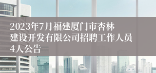 2023年7月福建厦门市杏林建设开发有限公司招聘工作人员4人公告