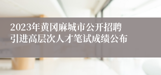 2023年黄冈麻城市公开招聘引进高层次人才笔试成绩公布