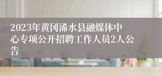 2023年黄冈浠水县融媒体中心专项公开招聘工作人员2人公告