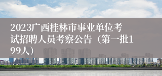 2023广西桂林市事业单位考试招聘人员考察公告（第一批199人） 