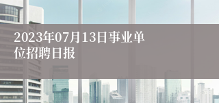 2023年07月13日事业单位招聘日报
