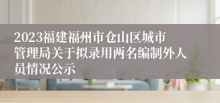 2023福建福州市仓山区城市管理局关于拟录用两名编制外人员情况公示