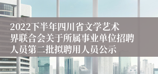 2022下半年四川省文学艺术界联合会关于所属事业单位招聘人员第二批拟聘用人员公示