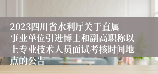 2023四川省水利厅关于直属事业单位引进博士和副高职称以上专业技术人员面试考核时间地点的公告